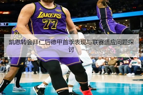 凯恩转会拜仁后德甲首季表现与联赛适应问题探讨